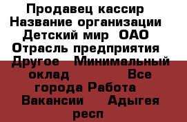 Продавец-кассир › Название организации ­ Детский мир, ОАО › Отрасль предприятия ­ Другое › Минимальный оклад ­ 27 000 - Все города Работа » Вакансии   . Адыгея респ.